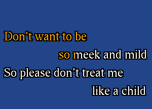 Don't want to be
so meek and mild

So please don't treat me
like a child