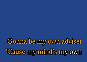 Gonna be my own adviser

'Cause my mind's my own