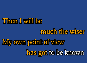 Then I will be

much the wiser
My own point of view

has got to be known