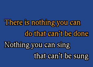 There is nothing you can
do that can't be done

Nothing you can sing

that can't be sung