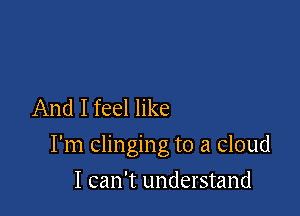 And I feel like

I'm clinging to a cloud

I can't understand