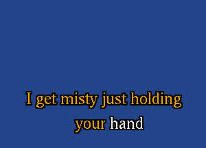 I get misty just holding

yourhand