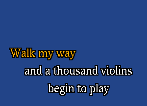 Walk my way
and a thousand violins

begin to play