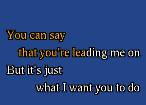 You can say

that you're leading me on

But it's just
what I want you to do