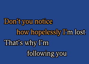 Don't you notice

how hopelessly I'm lost

That's why I'm
following you
