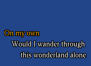 On my own

Would I wander through
this wonderland alone