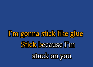 I'm gonna stick like glue

Stick because I'm
stuck on you