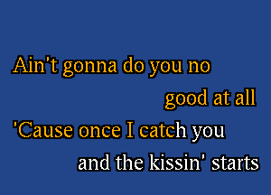 Ain't gonna do you no
good at all

'Cause once I catch you

and the kissin' starts