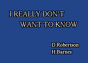 I REALLY DON'T
W ANT TO KNOW

D.R0bertson
H.Barnes
