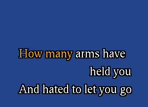 How many arms have
held you

And hated to let you go