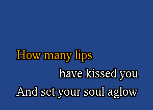 How many lips
have kissed you

And set your soul aglow