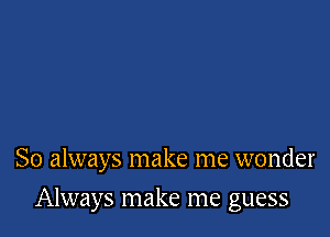 So always make me wonder

Always make me guess