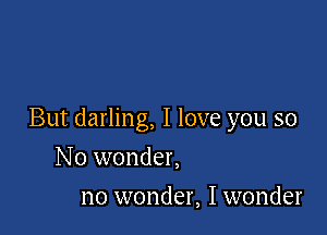 But darling, I love you so

N o wonder,
no wonder, I wonder