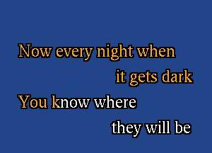 Now every night when

it gets dark

You know where
they will be