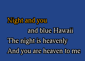N ight and you
and blue Hawaii

The night is heavenly

And you are heaven to me