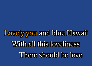 Lovely you and blue Hawaii

With all this loveliness
There should be love