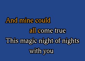 And mine could
all come true

This magic night of nights

with you