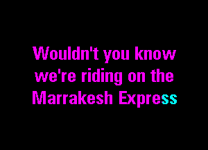 Wouldn't you know

we're riding on the
Marrakesh Express