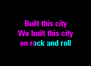 Built this city

We built this city
on rock and roll