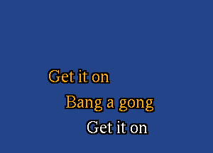 Get it on

Bang 21 gong
Get it on