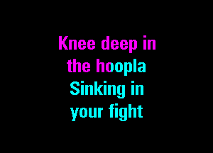 Knee deep in
the hoopla

Sinking in
your fight