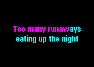Too many runaways

eating up the night