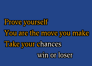 Prove yourself

You are the move you make

Take your chances
win or loser