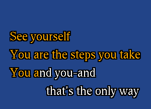 See yourself

You are the steps you take

You and you-and
that's the only way