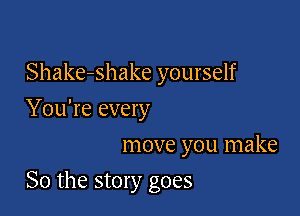 Shake-shake yourself
You're every
move you make

So the story goes