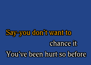 Say-you don't want to

chance it
You've been hurt so before