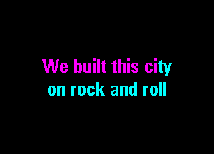 We built this city

on rock and roll