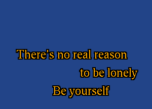 There's no real reason
to be lonely

Be yourself