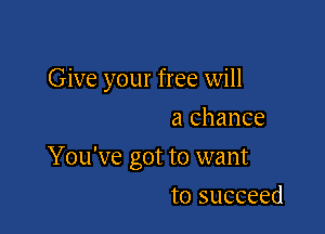 Give your free will
a chance

You've got to want

to succeed