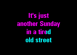 It's iust
another Sunday

in a tired
old street