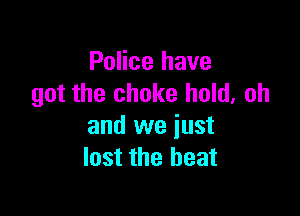 Police have
got the choke hold, oh

and we just
lost the heat