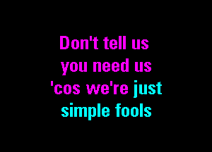 Don't tell us
you need us

'cos we're just
simple fools