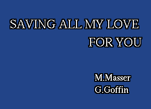 SAVING ALL MY LOVE
FOR YOU

MMasser
G.Goffin
