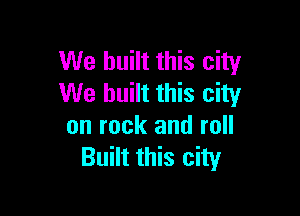 We built this city
We built this city

on rock and roll
Built this city