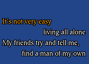 It's not very easy
living all alone
My friends try and tell me,

find a man of my own