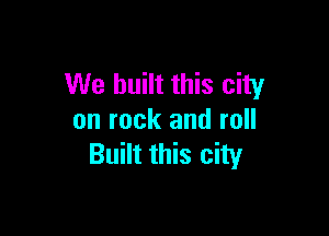 We built this city

on rock and roll
Built this city