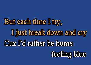 But each time I try,

I just break down and cry

Cuz I'd rather be home
feeling blue