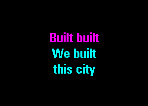 Built built

We built
this city