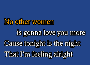 No other women

is gonna love you more
Cause tonight is the night
That I'm feeling alright