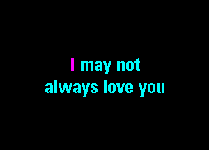 I may not

always love you