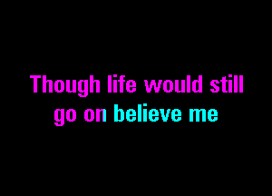 Though life would still

go on believe me