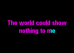 The world could show

nothing to me