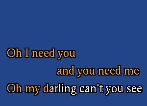 Oh I need you
and you need me

Oh my darling can't you see