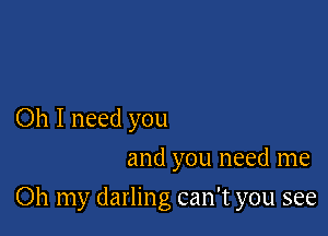 Oh I need you
and you need me

Oh my darling can't you see