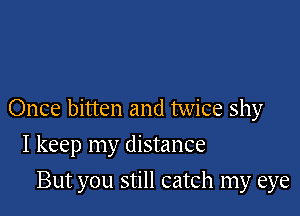 Once bitten and twice shy

I keep my distance
But you still catch my eye