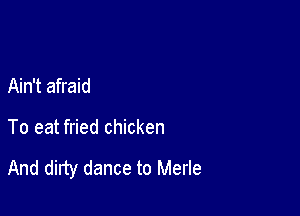 Ain't afraid

To eat fried chicken

And dirty dance to Merle